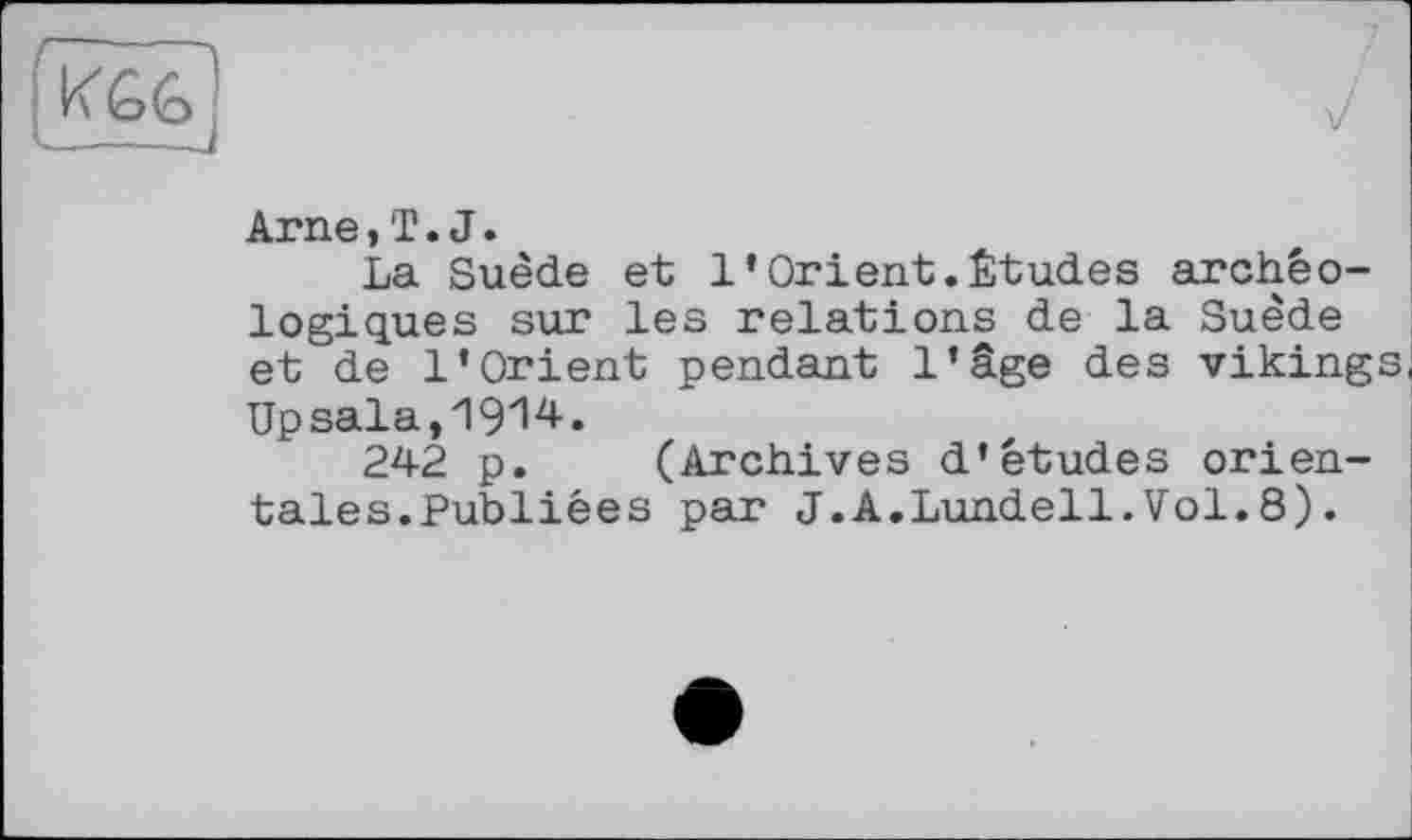 ﻿Arne, T. J.
La Suède et l’Orient.Études archéologiques sur les relations de la Suède et de l’Orient pendant l’âge des viking Upsala, 19'1^«
242 p. (Archives d’études orientales.Publiées par J.A.Lundell.Vol.8).